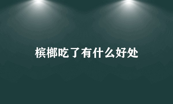 槟榔吃了有什么好处