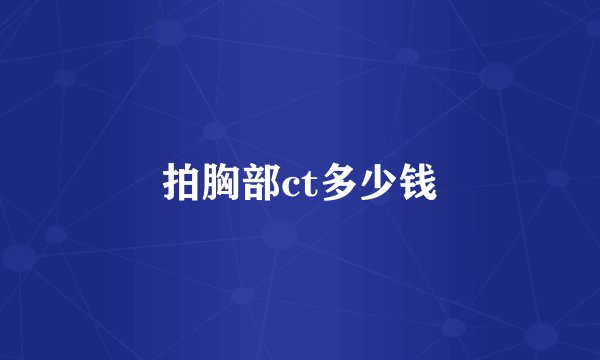 拍胸部ct多少钱