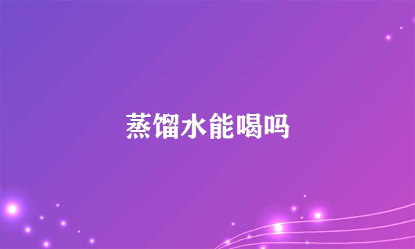蒸馏水能喝吗