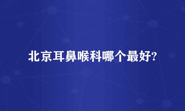 北京耳鼻喉科哪个最好?