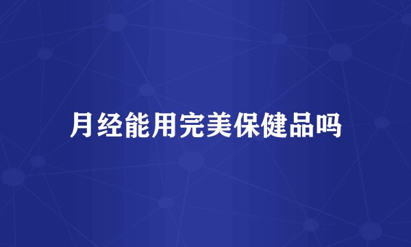 月经能用完美保健品吗