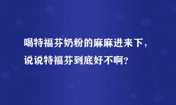 喝特福芬奶粉的麻麻进来下，说说特福芬到底好不啊？