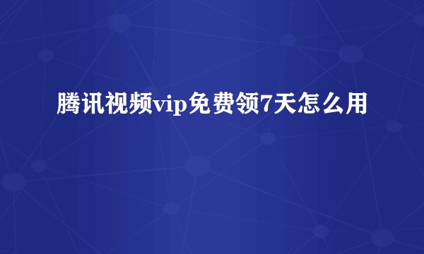 腾讯视频vip免费领7天怎么用