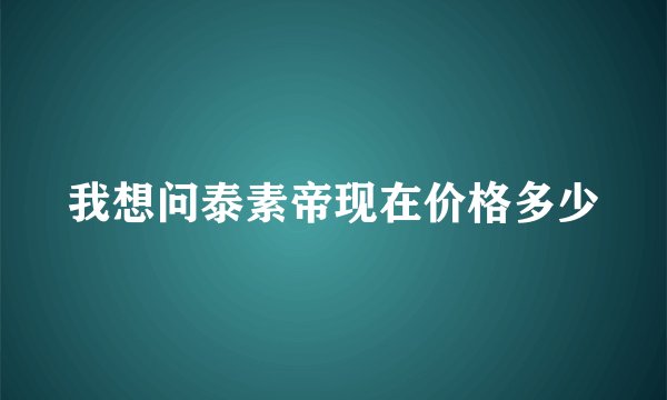 我想问泰素帝现在价格多少