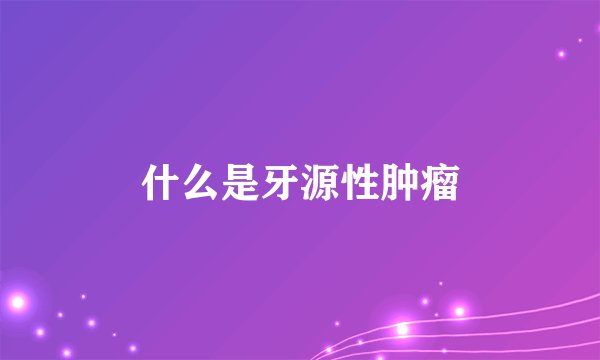 什么是牙源性肿瘤