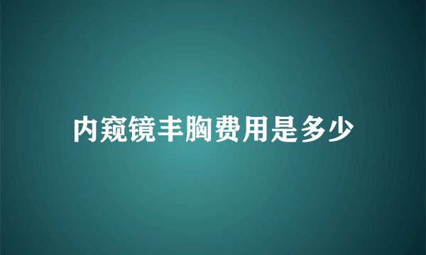 内窥镜丰胸费用是多少