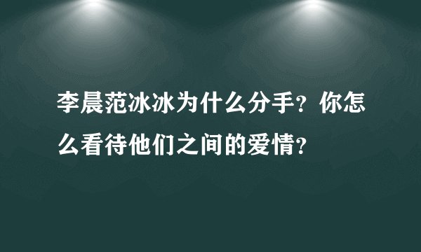 李晨范冰冰为什么分手？你怎么看待他们之间的爱情？