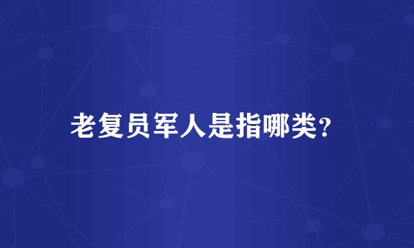 老复员军人是指哪类？