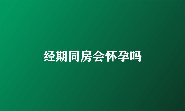 经期同房会怀孕吗