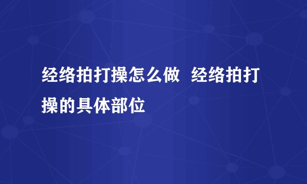 经络拍打操怎么做  经络拍打操的具体部位