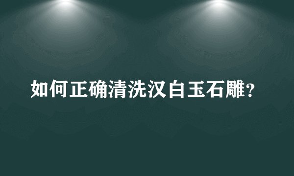 如何正确清洗汉白玉石雕？