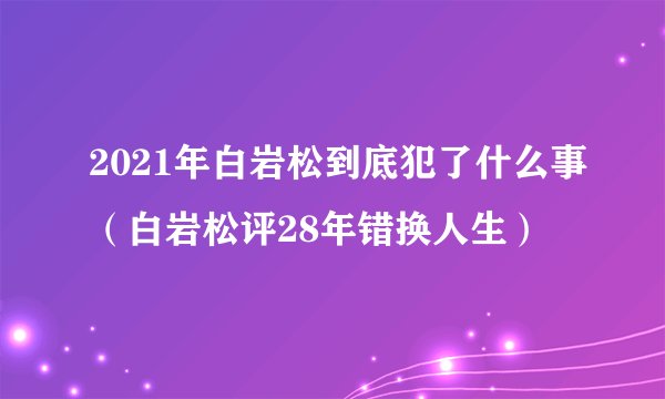 2021年白岩松到底犯了什么事（白岩松评28年错换人生）
