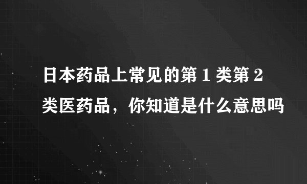 日本药品上常见的第１类第２类医药品，你知道是什么意思吗