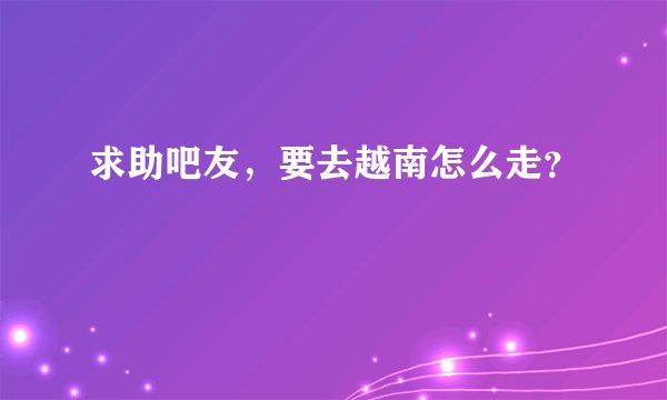 求助吧友，要去越南怎么走？