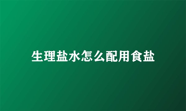 生理盐水怎么配用食盐