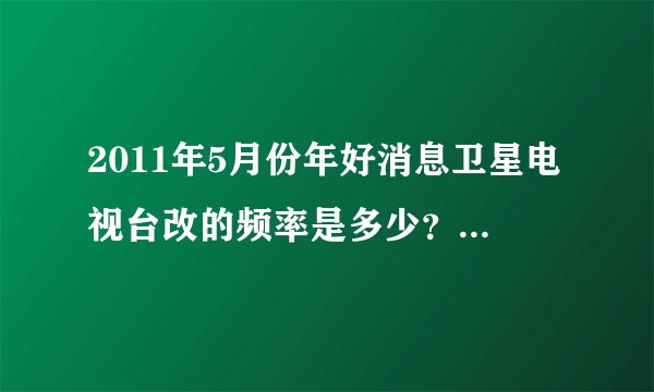 2011年5月份年好消息卫星电视台改的频率是多少？小锅的那个。