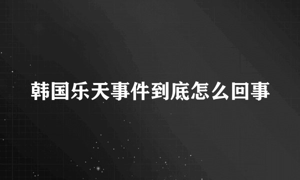 韩国乐天事件到底怎么回事