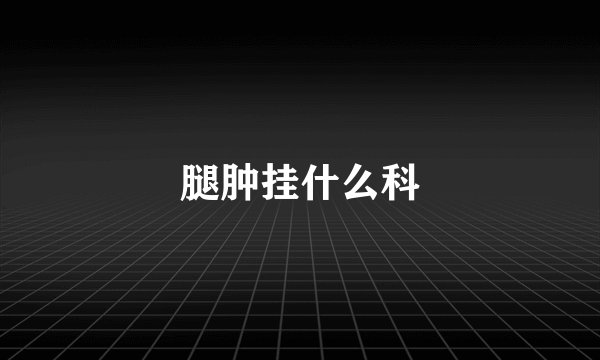 腿肿挂什么科