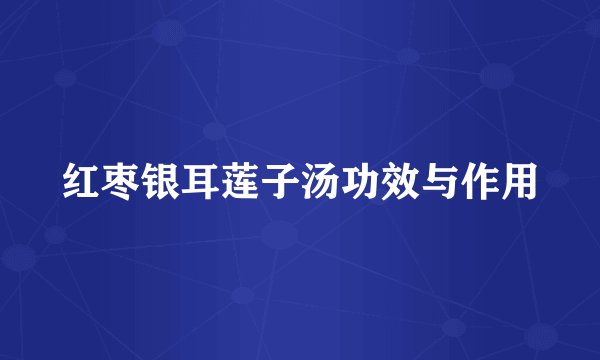 红枣银耳莲子汤功效与作用