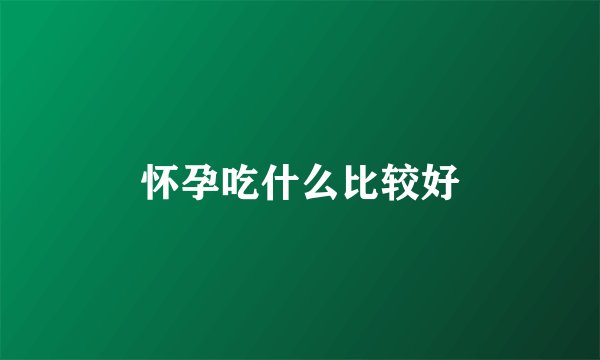 怀孕吃什么比较好
