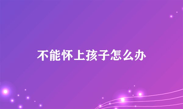 不能怀上孩子怎么办