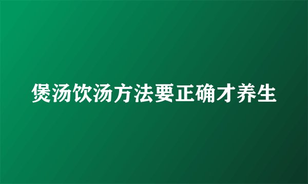 煲汤饮汤方法要正确才养生