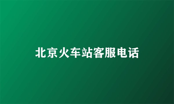 北京火车站客服电话