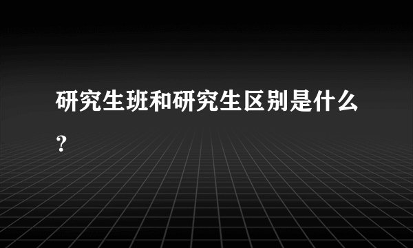 研究生班和研究生区别是什么?