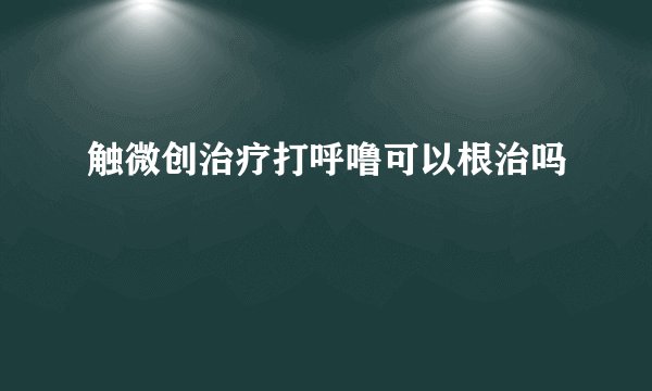触微创治疗打呼噜可以根治吗