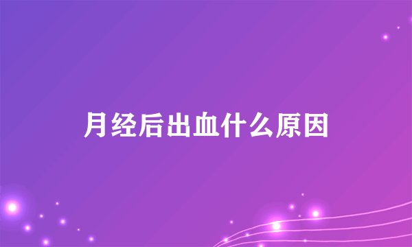 月经后出血什么原因