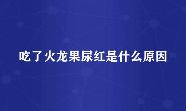 吃了火龙果尿红是什么原因