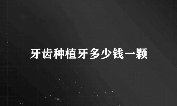 牙齿种植牙多少钱一颗