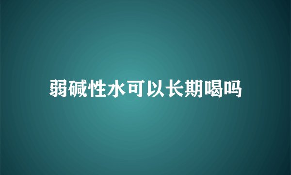 弱碱性水可以长期喝吗