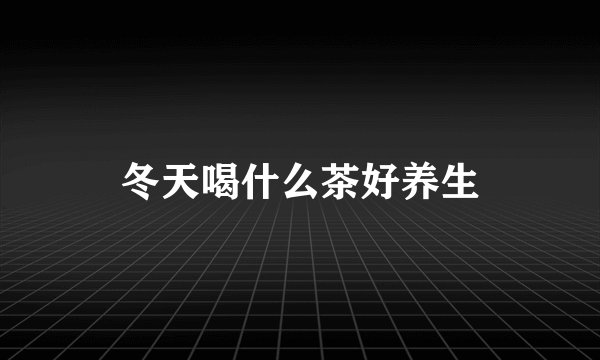 冬天喝什么茶好养生