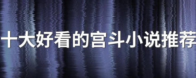 十大好看的宫斗小说推荐 宫斗小说排行榜前十名完结