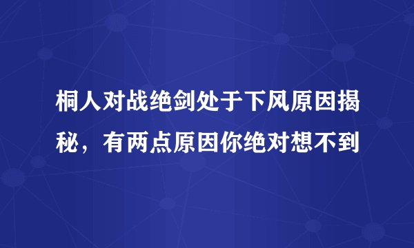 桐人对战绝剑处于下风原因揭秘,有两点原因你绝对想不到