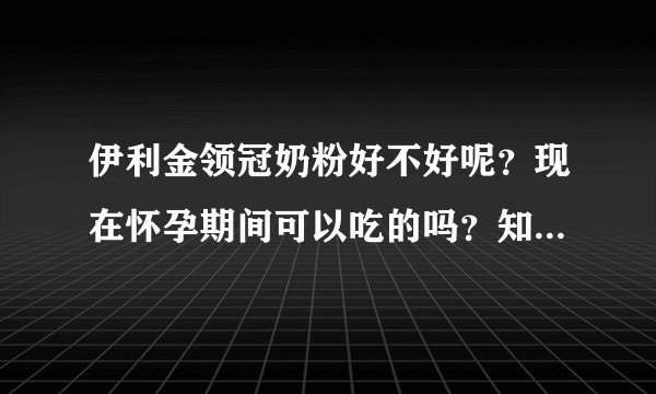 伊利金领冠奶粉好不好呢？现在怀孕期间可以吃的吗？知道的请告...