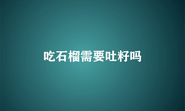 吃石榴需要吐籽吗