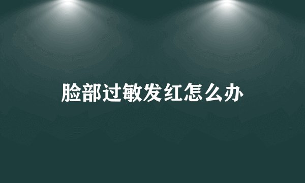 脸部过敏发红怎么办