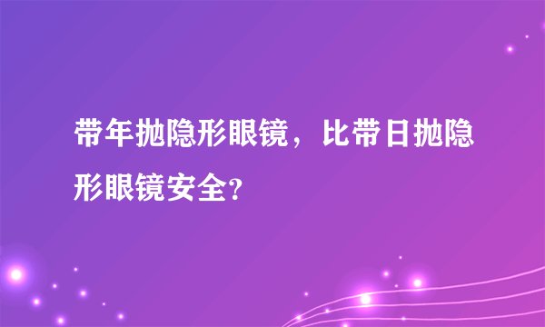 带年抛隐形眼镜，比带日抛隐形眼镜安全？