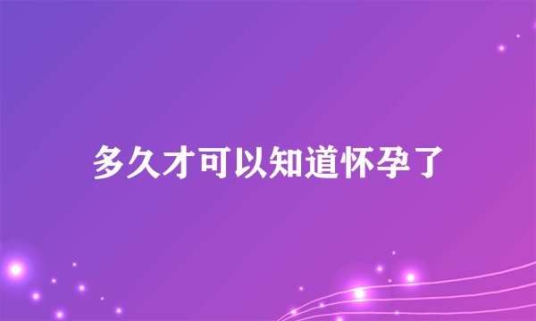 多久才可以知道怀孕了