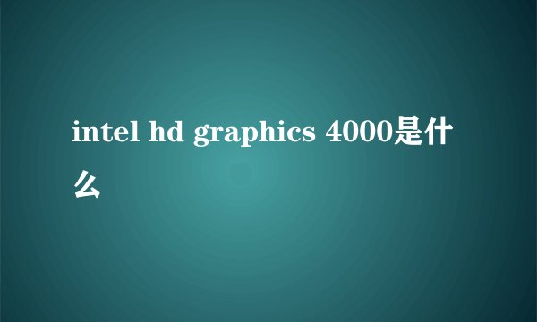 intel hd graphics 4000是什么