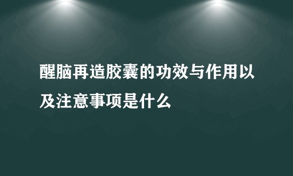 醒脑再造胶囊的功效与作用以及注意事项是什么