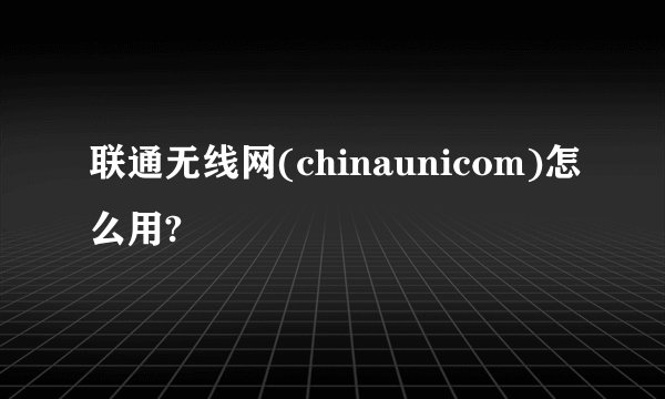 联通无线网(chinaunicom)怎么用?