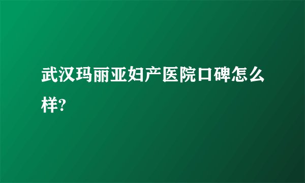 武汉玛丽亚妇产医院口碑怎么样?