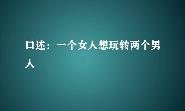 口述：一个女人想玩转两个男人