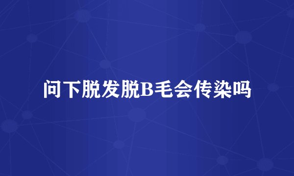 问下脱发脱B毛会传染吗