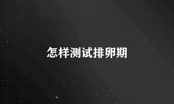 怎样测试排卵期
