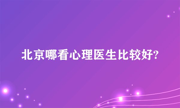 北京哪看心理医生比较好?