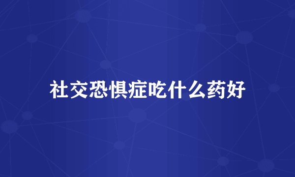社交恐惧症吃什么药好